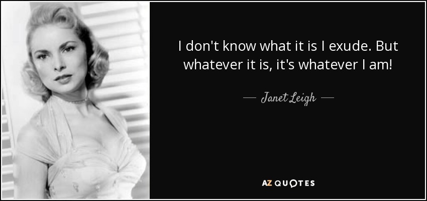 I don't know what it is I exude. But whatever it is, it's whatever I am! - Janet Leigh