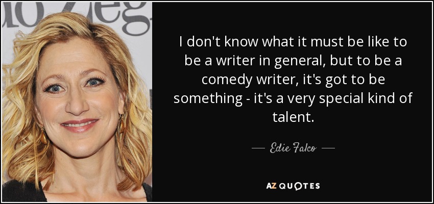 I don't know what it must be like to be a writer in general, but to be a comedy writer, it's got to be something - it's a very special kind of talent. - Edie Falco