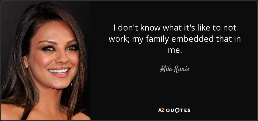 I don't know what it's like to not work; my family embedded that in me. - Mila Kunis