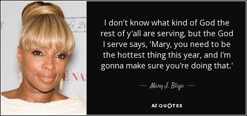 I don't know what kind of God the rest of y'all are serving, but the God I serve says, 'Mary, you need to be the hottest thing this year, and I'm gonna make sure you're doing that.' - Mary J. Blige