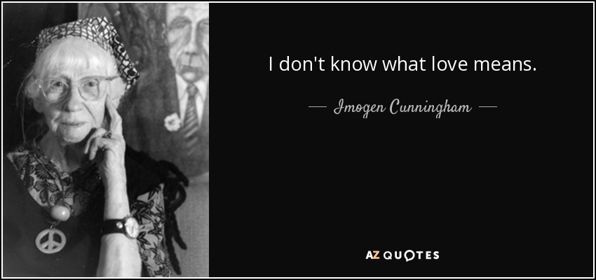 I don't know what love means. - Imogen Cunningham