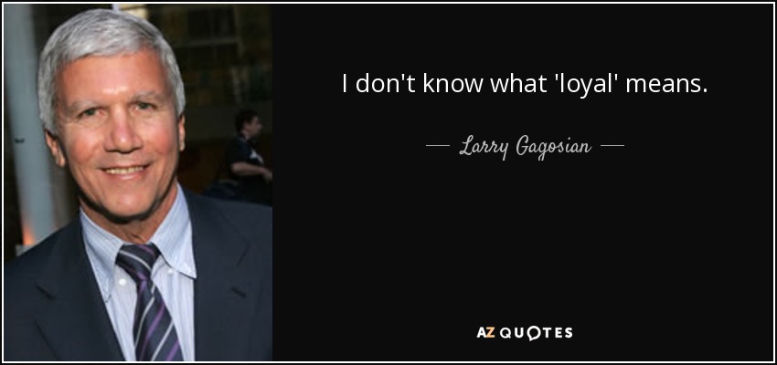 I don't know what 'loyal' means. - Larry Gagosian