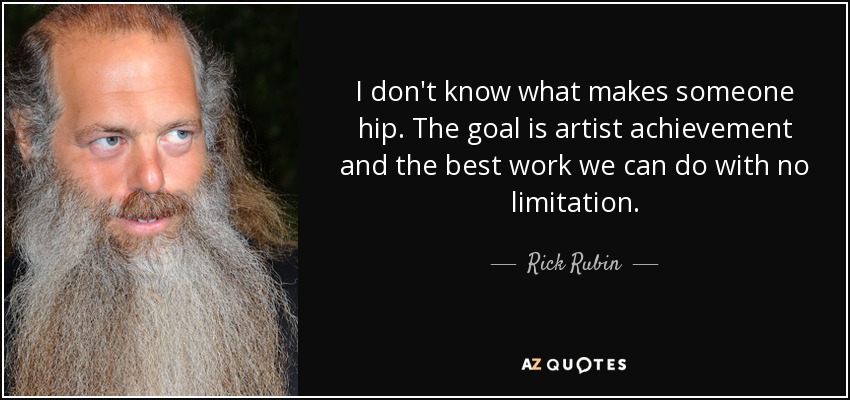 I don't know what makes someone hip. The goal is artist achievement and the best work we can do with no limitation. - Rick Rubin