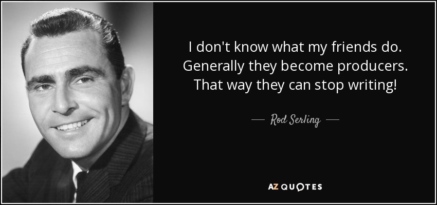 I don't know what my friends do. Generally they become producers. That way they can stop writing! - Rod Serling