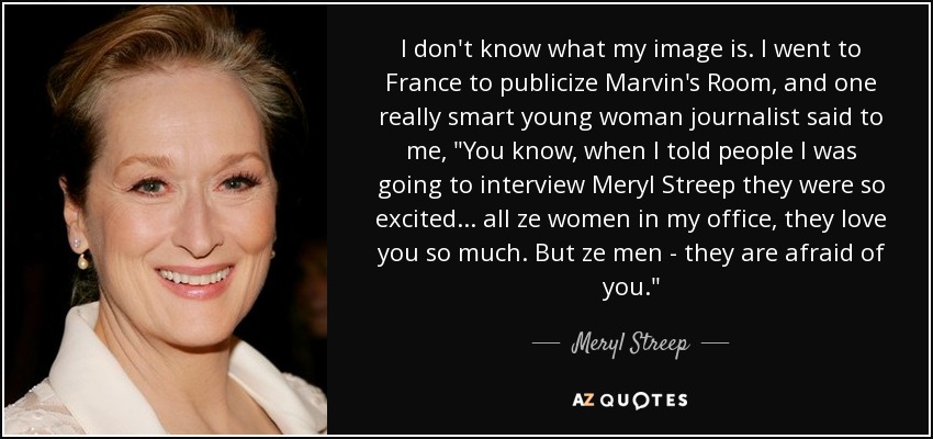 I don't know what my image is. I went to France to publicize Marvin's Room, and one really smart young woman journalist said to me, 