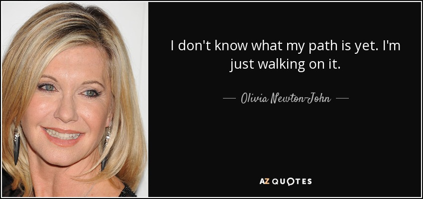 I don't know what my path is yet. I'm just walking on it. - Olivia Newton-John