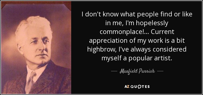 I don't know what people find or like in me, I'm hopelessly commonplace!... Current appreciation of my work is a bit highbrow, I've always considered myself a popular artist. - Maxfield Parrish