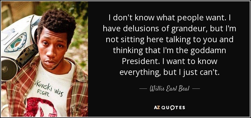 I don't know what people want. I have delusions of grandeur, but I'm not sitting here talking to you and thinking that I'm the goddamn President. I want to know everything, but I just can't. - Willis Earl Beal