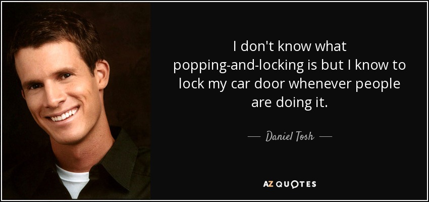 I don't know what popping-and-locking is but I know to lock my car door whenever people are doing it. - Daniel Tosh
