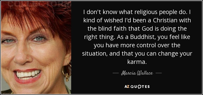 I don't know what religious people do. I kind of wished I'd been a Christian with the blind faith that God is doing the right thing. As a Buddhist, you feel like you have more control over the situation, and that you can change your karma. - Marcia Wallace