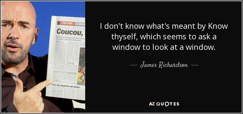I don't know what's meant by Know thyself, which seems to ask a window to look at a window. - James Richardson