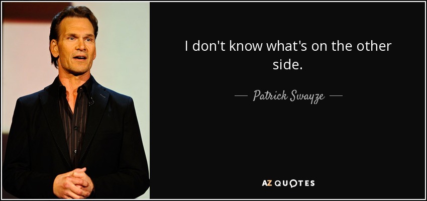 I don't know what's on the other side. - Patrick Swayze