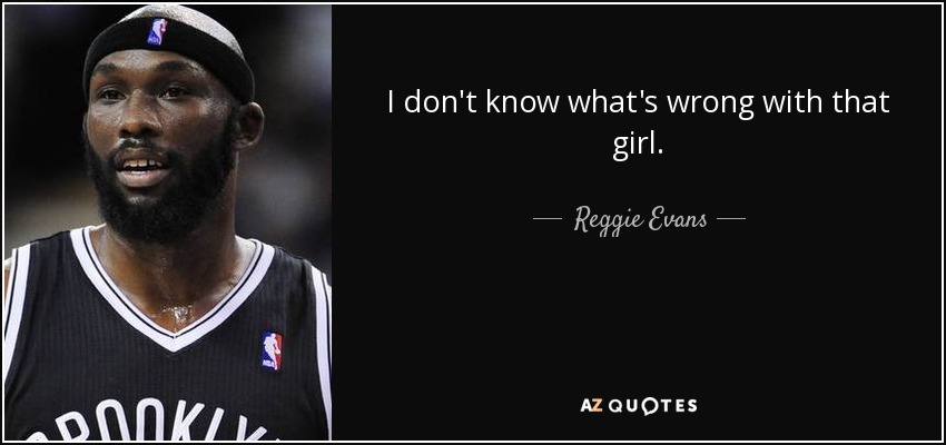 I don't know what's wrong with that girl. - Reggie Evans
