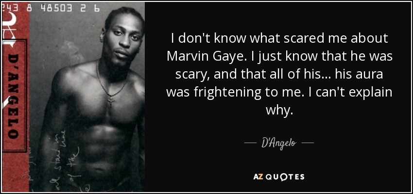 I don't know what scared me about Marvin Gaye. I just know that he was scary, and that all of his... his aura was frightening to me. I can't explain why. - D'Angelo