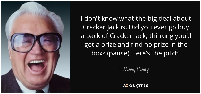 I don't know what the big deal about Cracker Jack is. Did you ever go buy a pack of Cracker Jack, thinking you'd get a prize and find no prize in the box? (pause) Here's the pitch. - Harry Caray