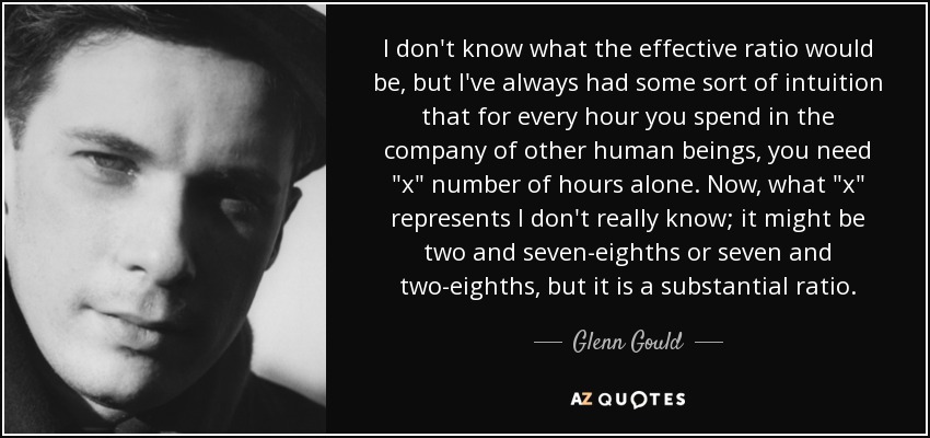 I don't know what the effective ratio would be, but I've always had some sort of intuition that for every hour you spend in the company of other human beings, you need 