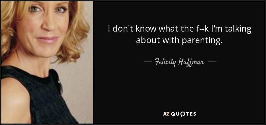 I don't know what the f--k I'm talking about with parenting. - Felicity Huffman