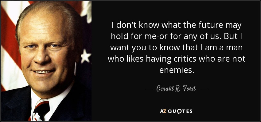 I don't know what the future may hold for me-or for any of us. But I want you to know that I am a man who likes having critics who are not enemies. - Gerald R. Ford