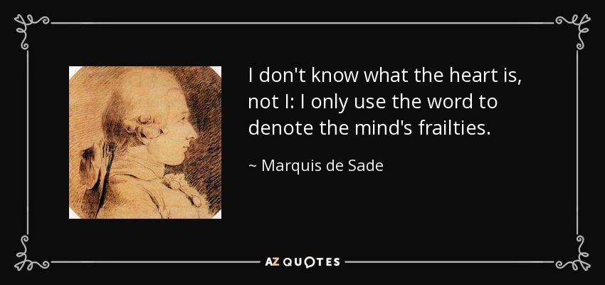 I don't know what the heart is, not I: I only use the word to denote the mind's frailties. - Marquis de Sade