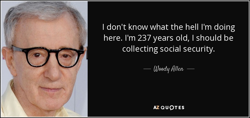 I don't know what the hell I'm doing here. I'm 237 years old, I should be collecting social security. - Woody Allen
