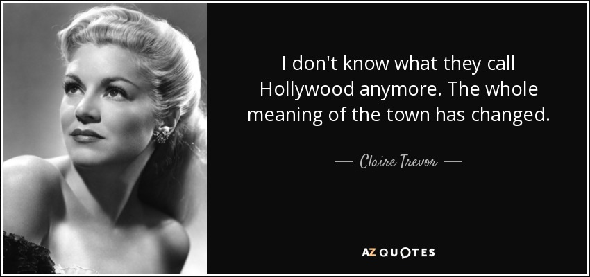 I don't know what they call Hollywood anymore. The whole meaning of the town has changed. - Claire Trevor