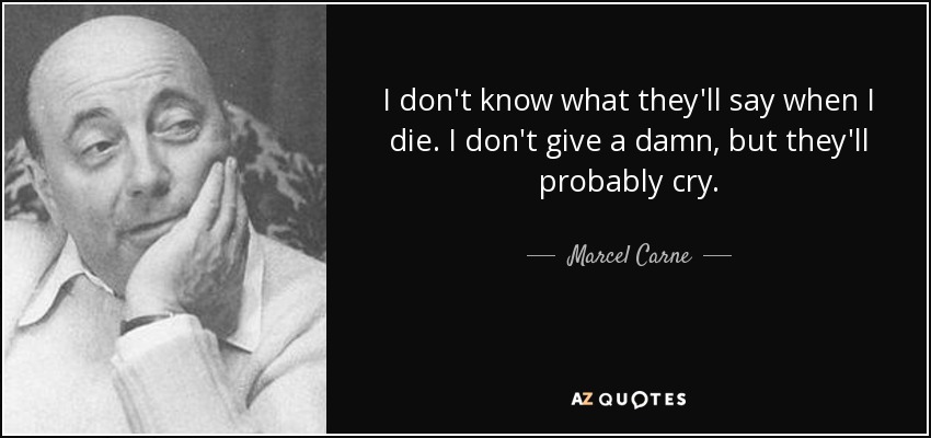I don't know what they'll say when I die. I don't give a damn, but they'll probably cry. - Marcel Carne