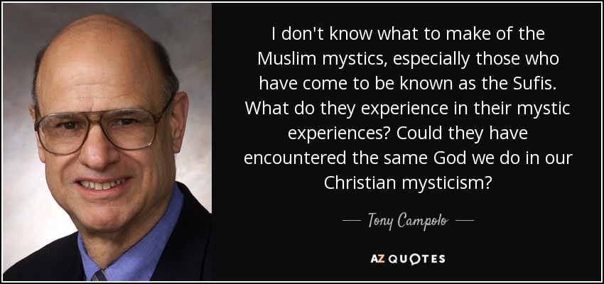 I don't know what to make of the Muslim mystics, especially those who have come to be known as the Sufis. What do they experience in their mystic experiences? Could they have encountered the same God we do in our Christian mysticism? - Tony Campolo