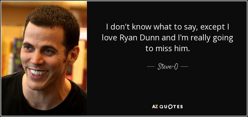 I don't know what to say, except I love Ryan Dunn and I'm really going to miss him. - Steve-O