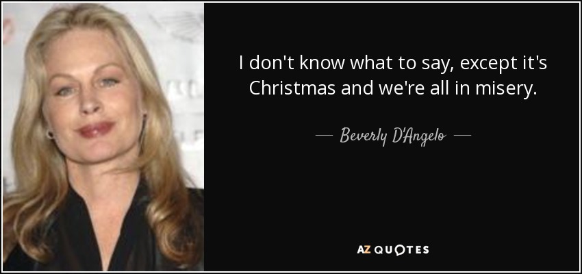 I don't know what to say, except it's Christmas and we're all in misery. - Beverly D'Angelo