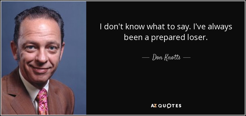 I don't know what to say. I've always been a prepared loser. - Don Knotts
