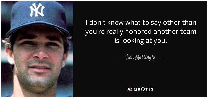 I don't know what to say other than you're really honored another team is looking at you. - Don Mattingly