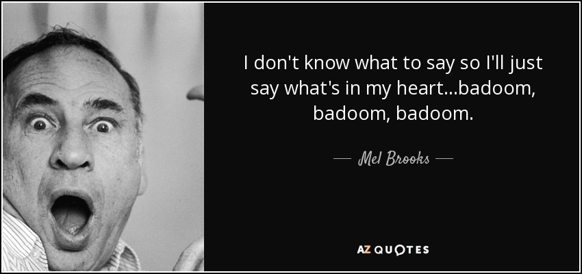 I don't know what to say so I'll just say what's in my heart...badoom, badoom, badoom. - Mel Brooks
