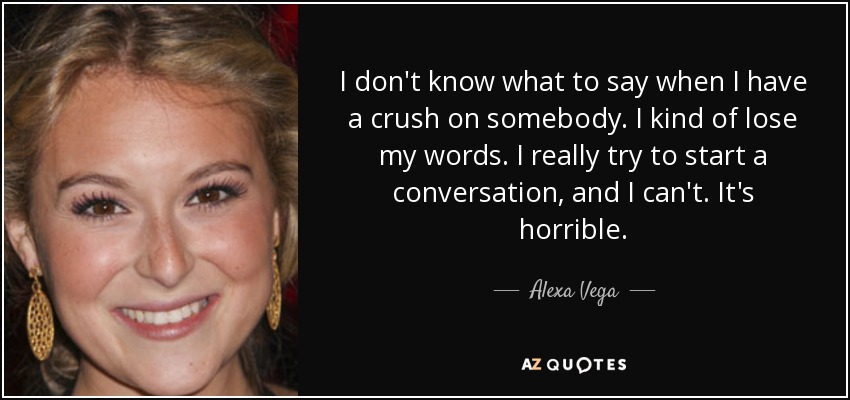 I don't know what to say when I have a crush on somebody. I kind of lose my words. I really try to start a conversation, and I can't. It's horrible. - Alexa Vega