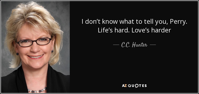I don’t know what to tell you, Perry. Life’s hard. Love’s harder - C.C. Hunter