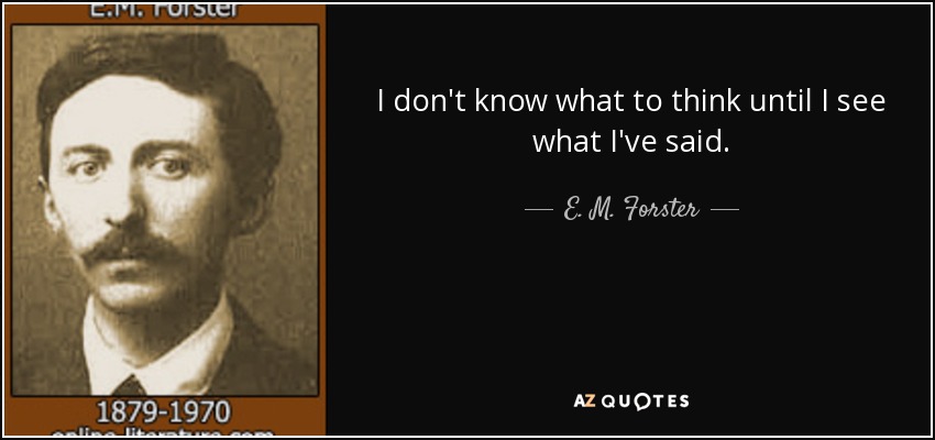 I don't know what to think until I see what I've said. - E. M. Forster