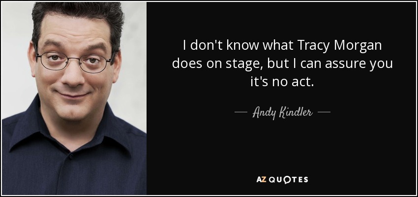 I don't know what Tracy Morgan does on stage, but I can assure you it's no act. - Andy Kindler