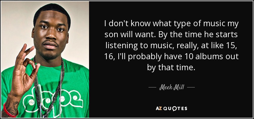 I don't know what type of music my son will want. By the time he starts listening to music, really, at like 15, 16, I'll probably have 10 albums out by that time. - Meek Mill