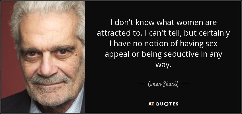 I don't know what women are attracted to. I can't tell, but certainly I have no notion of having sex appeal or being seductive in any way. - Omar Sharif