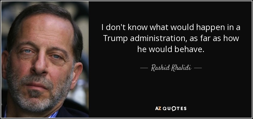 I don't know what would happen in a Trump administration, as far as how he would behave. - Rashid Khalidi