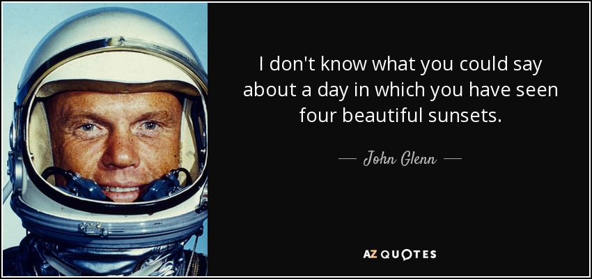 I don't know what you could say about a day in which you have seen four beautiful sunsets. - John Glenn