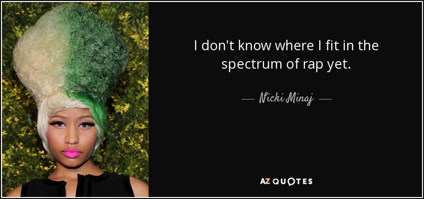 I don't know where I fit in the spectrum of rap yet. - Nicki Minaj