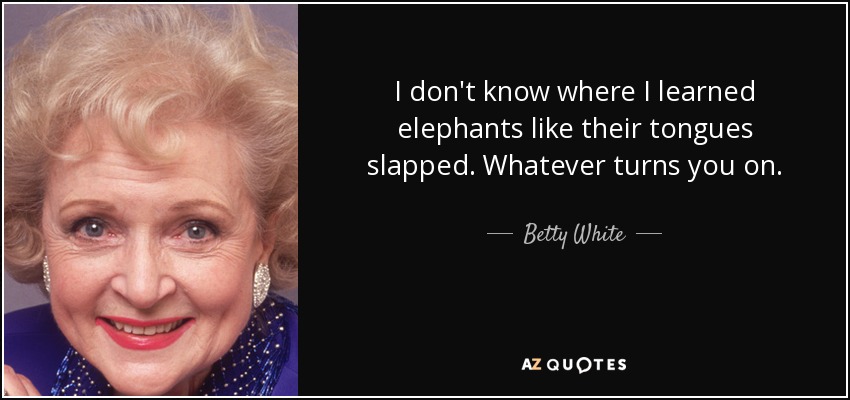 I don't know where I learned elephants like their tongues slapped. Whatever turns you on. - Betty White