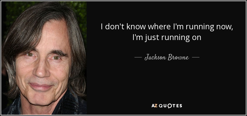 I don't know where I'm running now, I'm just running on - Jackson Browne