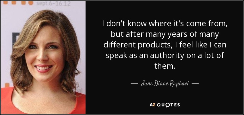 I don't know where it's come from, but after many years of many different products, I feel like I can speak as an authority on a lot of them. - June Diane Raphael