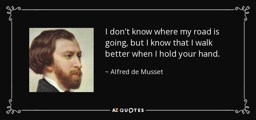I don't know where my road is going, but I know that I walk better when I hold your hand. - Alfred de Musset