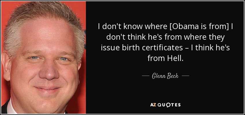 I don't know where [Obama is from] I don't think he's from where they issue birth certificates – I think he's from Hell. - Glenn Beck