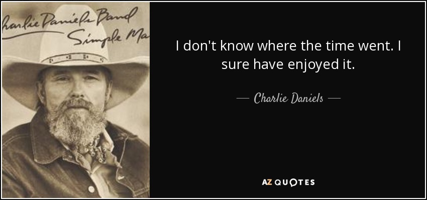 I don't know where the time went. I sure have enjoyed it. - Charlie Daniels