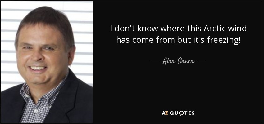 I don't know where this Arctic wind has come from but it's freezing! - Alan Green