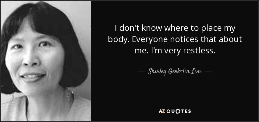 I don't know where to place my body. Everyone notices that about me. I'm very restless. - Shirley Geok-lin Lim