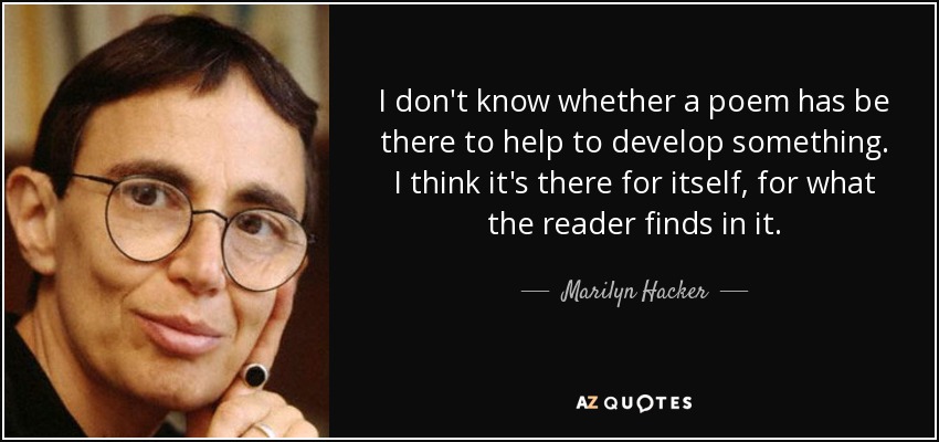 I don't know whether a poem has be there to help to develop something. I think it's there for itself, for what the reader finds in it. - Marilyn Hacker